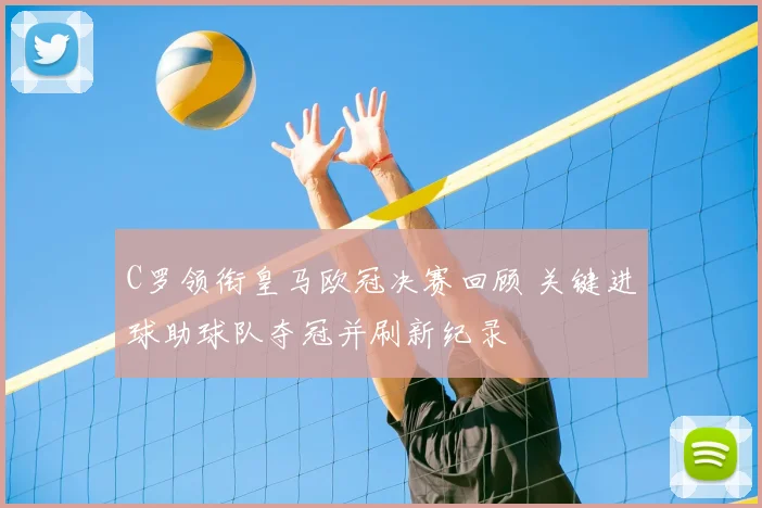 C罗领衔皇马欧冠决赛回顾 关键进球助球队夺冠并刷新纪录