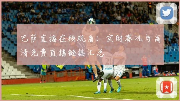 巴萨直播在线观看：实时赛况与高清免费直播链接汇总