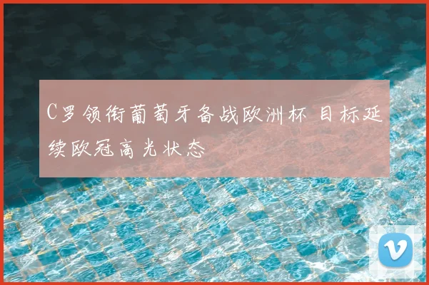 C罗领衔葡萄牙备战欧洲杯 目标延续欧冠高光状态
